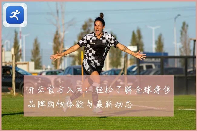 开云官方入口：轻松了解全球奢侈品牌购物体验与最新动态