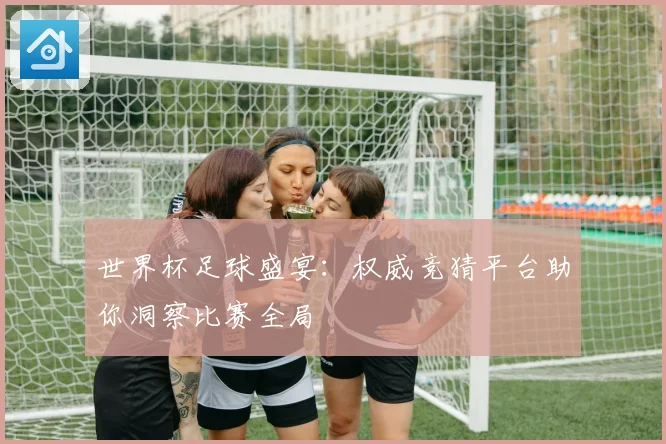 世界杯足球盛宴：权威竞猜平台助你洞察比赛全局