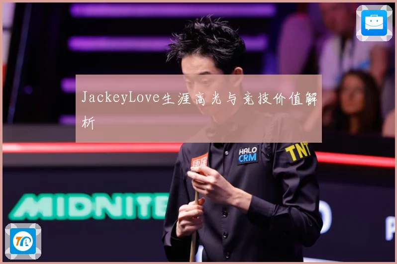 JackeyLove生涯高光与竞技价值解析