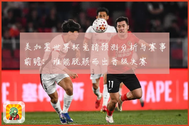 美加墨世界杯竞猜预测分析与赛事前瞻：谁能脱颖而出晋级决赛