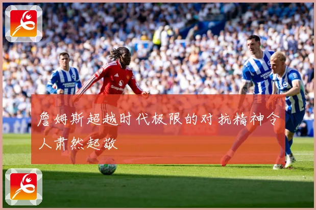 詹姆斯超越时代极限的对抗精神令人肃然起敬
