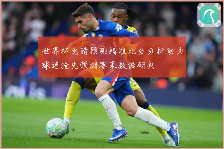 世界杯竞猜预测精准比分分析助力球迷抢先预测赛果数据研判
