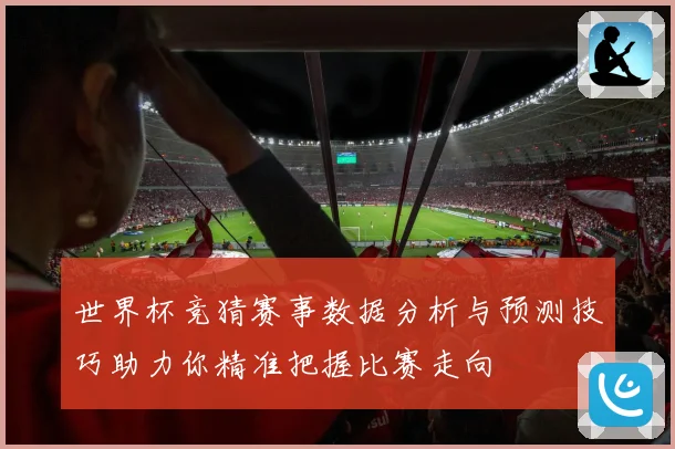 世界杯竞猜赛事数据分析与预测技巧助力你精准把握比赛走向