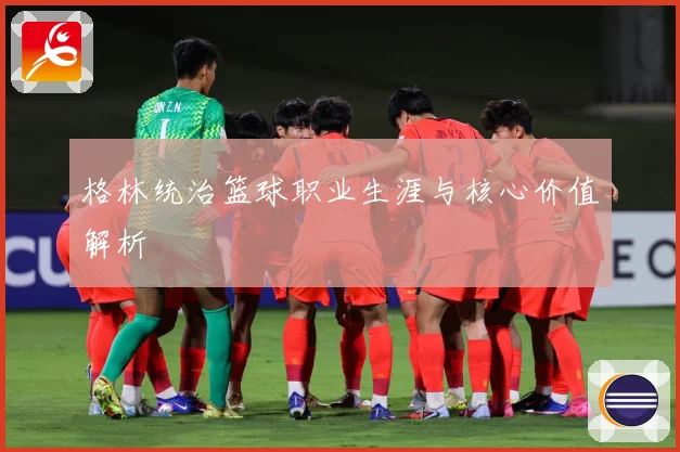 格林统治篮球职业生涯与核心价值解析