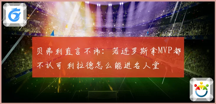 贝弗利直言不讳：若连罗斯拿MVP都不认可 利拉德怎么能进名人堂