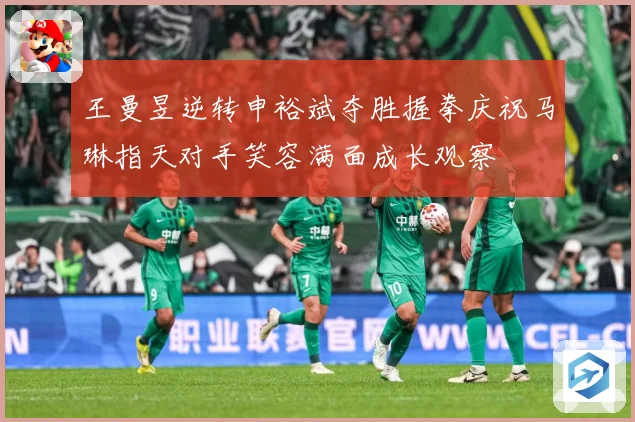 王曼昱逆转申裕斌夺胜握拳庆祝马琳指天对手笑容满面成长观察