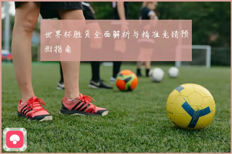 世界杯胜负全面解析与精准竞猜预测指南
