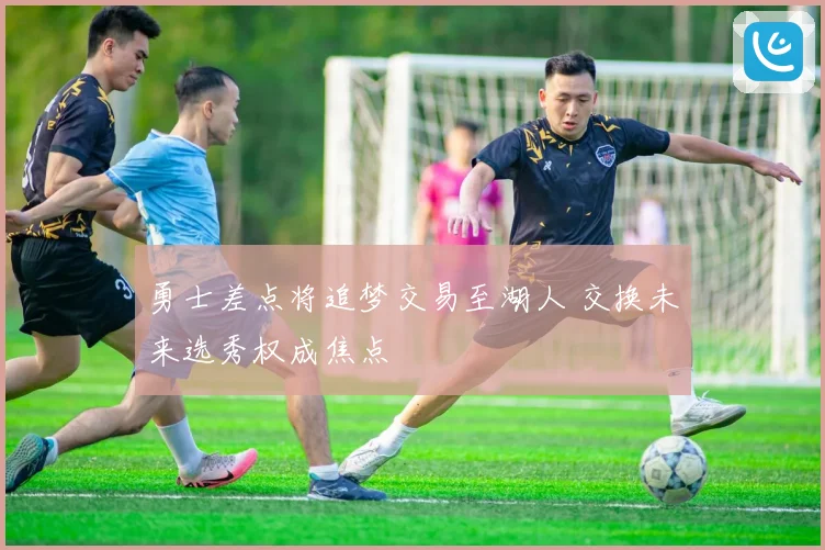 勇士差点将追梦交易至湖人 交换未来选秀权成焦点