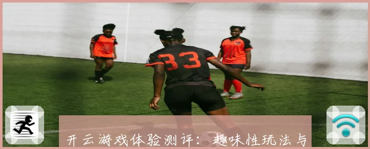 开云游戏体验测评：趣味性玩法与沉浸感全面解析