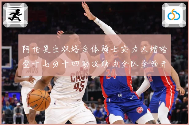 阿伦复出双塔合体骑士实力大增哈登十七分十四助攻助力全队全面开成长观察