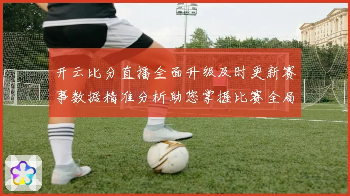 开云比分直播全面升级及时更新赛事数据精准分析助您掌握比赛全局