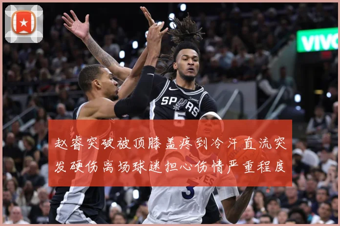 赵睿突破被顶膝盖疼到冷汗直流突发硬伤离场球迷担心伤情严重程度赛场复盘