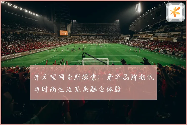 开云官网全新探索：奢华品牌潮流与时尚生活完美融合体验