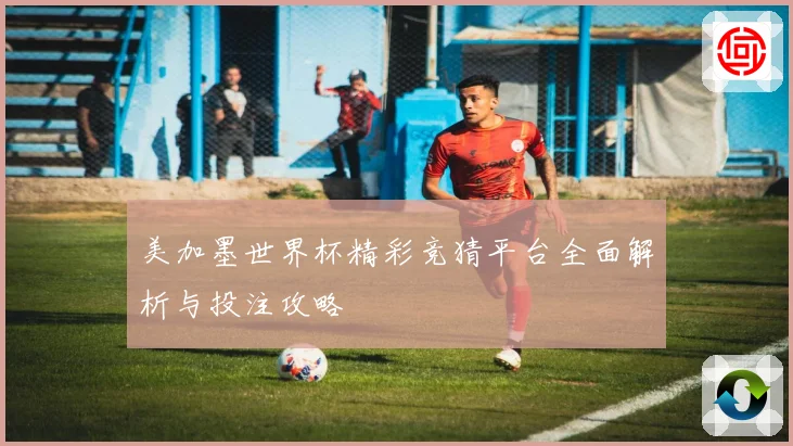 美加墨世界杯精彩竞猜平台全面解析与投注攻略