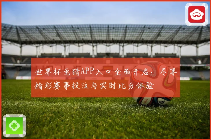 世界杯竞猜APP入口全面开启，尽享精彩赛事投注与实时比分体验