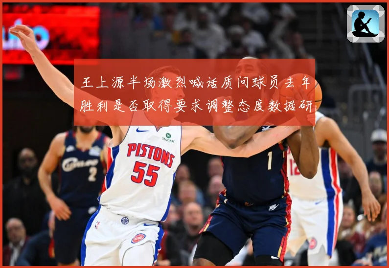 王上源半场激烈喊话质问球员去年胜利是否取得要求调整态度数据研判