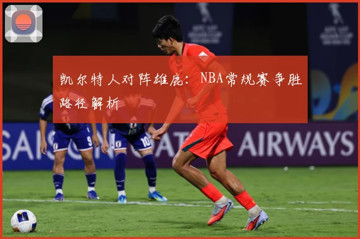凯尔特人对阵雄鹿：NBA常规赛争胜路径解析