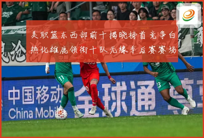 美职篮东西部前十揭晓榜首竞争白热化雄鹿领衔十队无缘季后赛赛场复盘