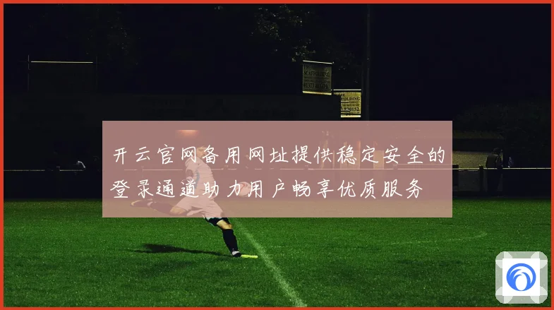 开云官网备用网址提供稳定安全的登录通道助力用户畅享优质服务