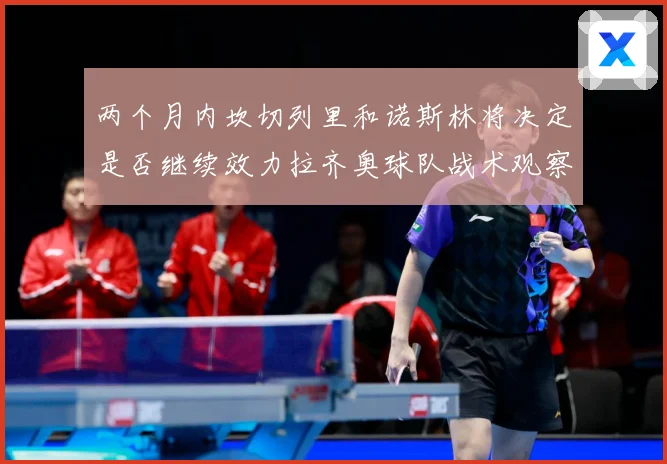 两个月内坎切列里和诺斯林将决定是否继续效力拉齐奥球队战术观察