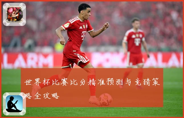 世界杯比赛比分精准预测与竞猜策略全攻略