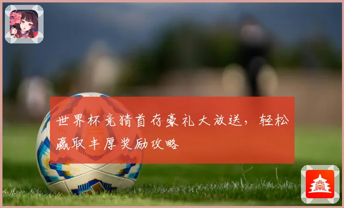 世界杯竞猜首存豪礼大放送，轻松赢取丰厚奖励攻略