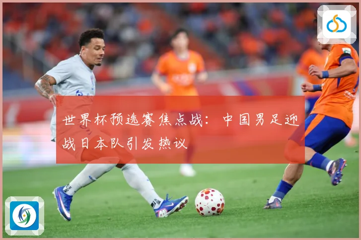世界杯预选赛焦点战：中国男足迎战日本队引发热议