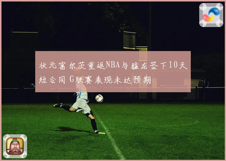 状元富尔茨重返NBA与猛龙签下10天短合同 G联赛表现未达预期