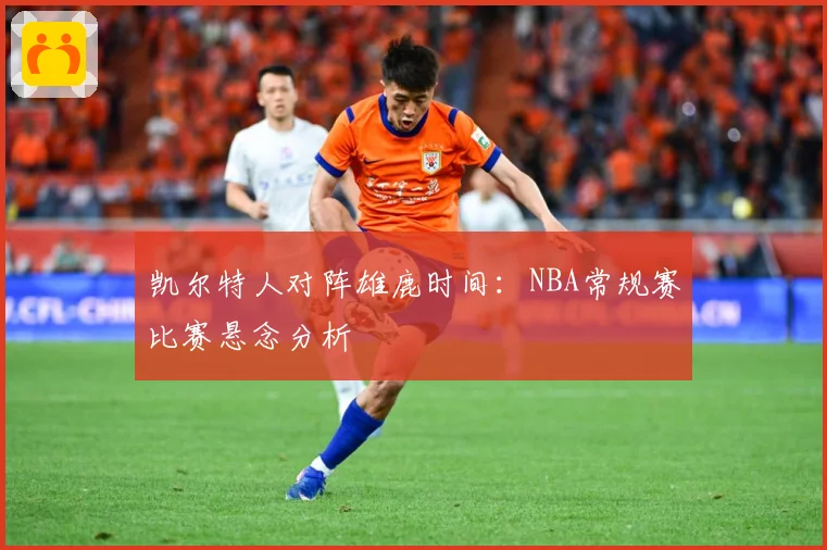 凯尔特人对阵雄鹿时间：NBA常规赛比赛悬念分析