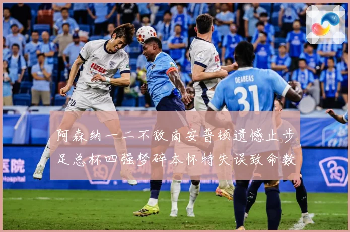 阿森纳一二不敌南安普顿遗憾止步足总杯四强梦碎本怀特失误致命数据研判
