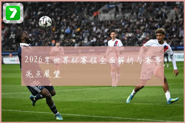 2026年世界杯赛程全面解析与赛事亮点展望