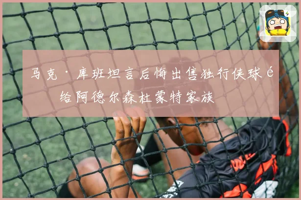 马克·库班坦言后悔出售独行侠球队给阿德尔森杜蒙特家族