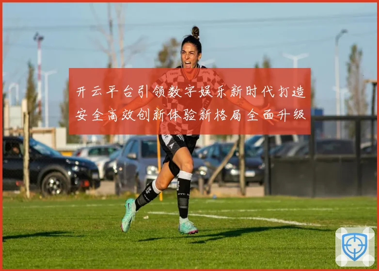开云平台引领数字娱乐新时代打造安全高效创新体验新格局全面升级