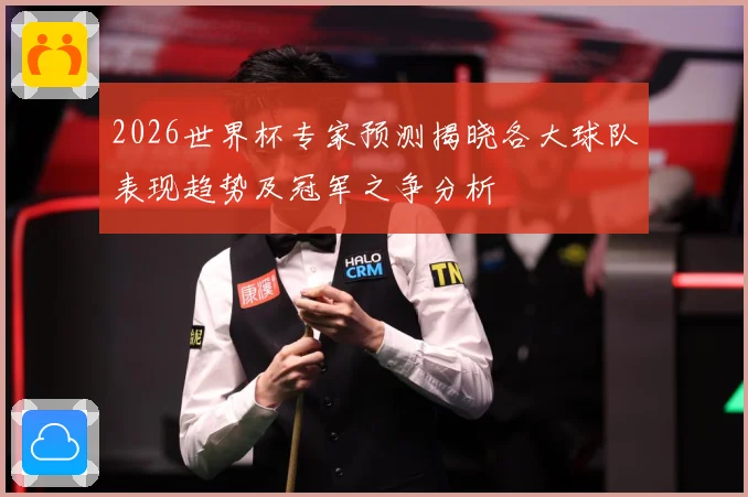 2026世界杯专家预测揭晓各大球队表现趋势及冠军之争分析