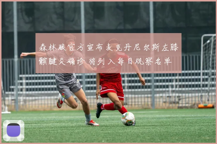 森林狼官方宣布麦克丹尼尔斯左膝髌腱炎确诊 将列入每日观察名单