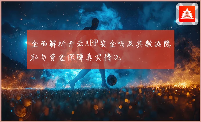 全面解析开云APP安全吗及其数据隐私与资金保障真实情况