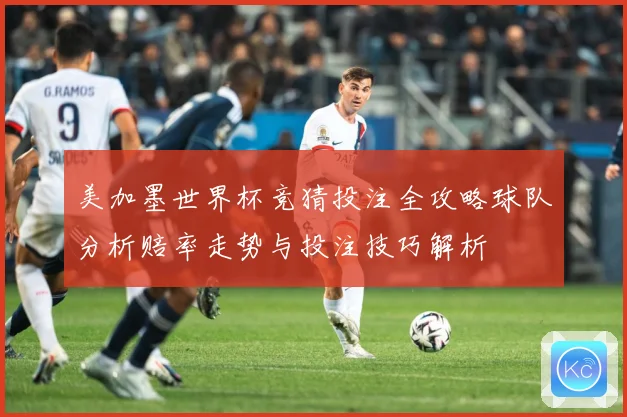 美加墨世界杯竞猜投注全攻略球队分析赔率走势与投注技巧解析