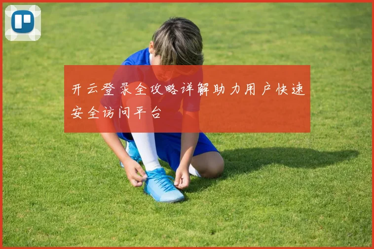 开云登录全攻略详解助力用户快速安全访问平台