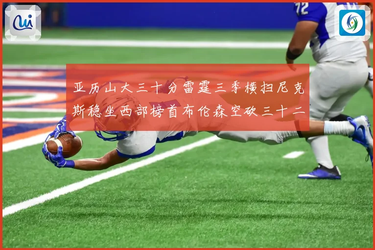 亚历山大三十分雷霆三季横扫尼克斯稳坐西部榜首布伦森空砍三十二