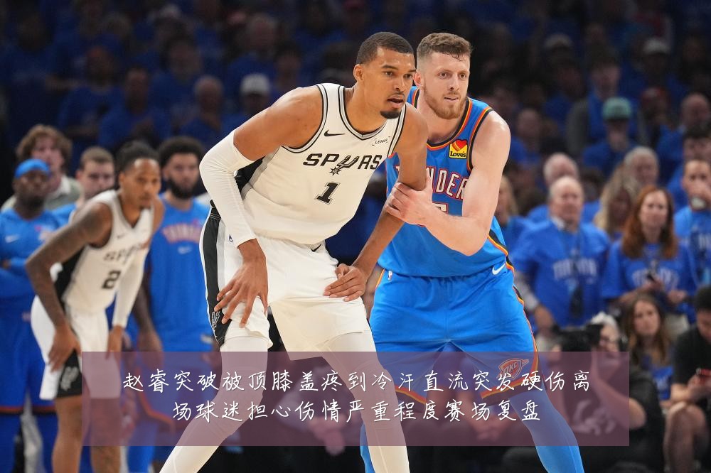 赵睿突破被顶膝盖疼到冷汗直流突发硬伤离场球迷担心伤情严重程度赛场复盘