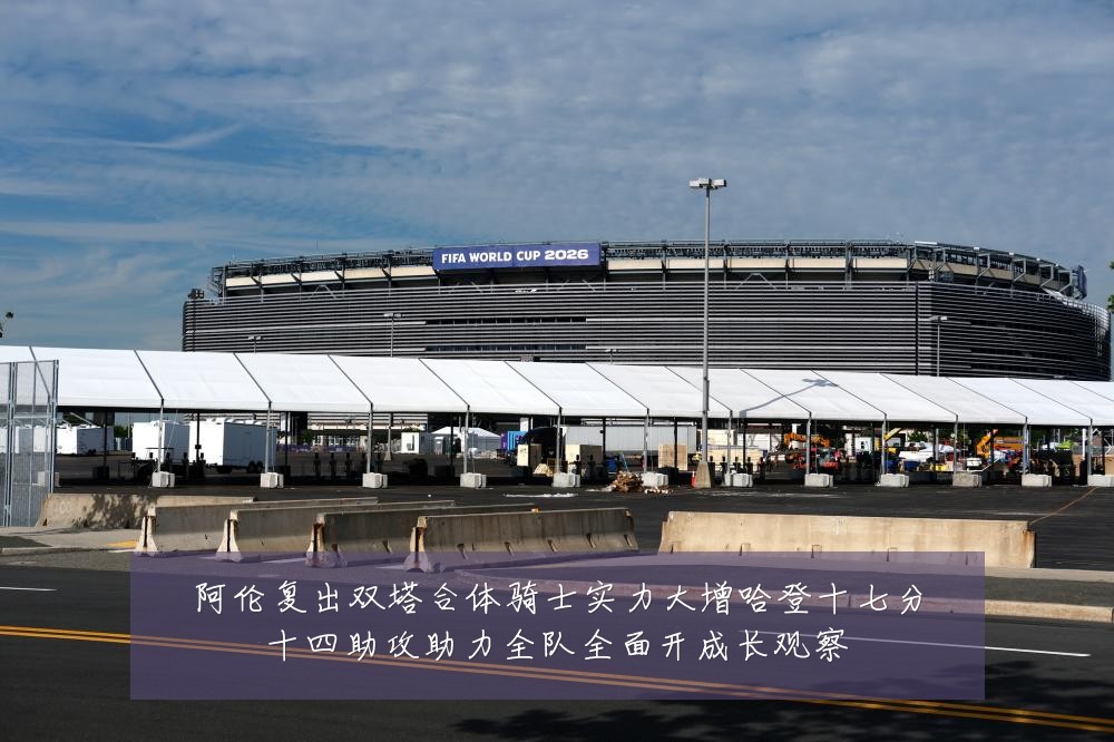 阿伦复出双塔合体骑士实力大增哈登十七分十四助攻助力全队全面开成长观察