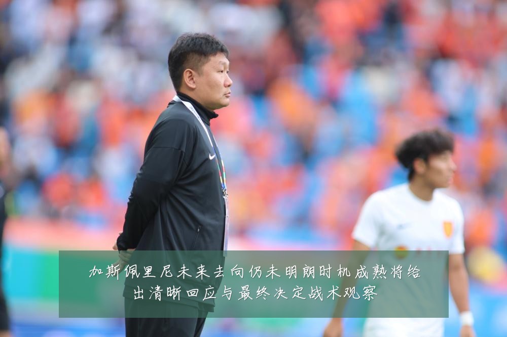 加斯佩里尼未来去向仍未明朗时机成熟将给出清晰回应与最终决定战术观察