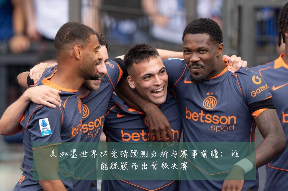 美加墨世界杯竞猜预测分析与赛事前瞻：谁能脱颖而出晋级决赛